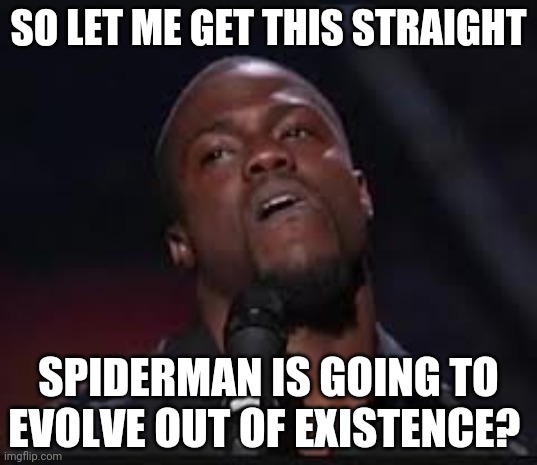 Kevin Hart | SO LET ME GET THIS STRAIGHT SPIDERMAN IS GOING TO EVOLVE OUT OF EXISTENCE? | image tagged in kevin hart | made w/ Imgflip meme maker