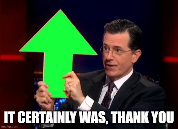IT CERTAINLY WAS, THANK YOU | image tagged in upvotes | made w/ Imgflip meme maker