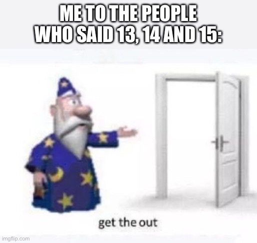 Get the out | ME TO THE PEOPLE WHO SAID 13, 14 AND 15: | image tagged in get the out | made w/ Imgflip meme maker