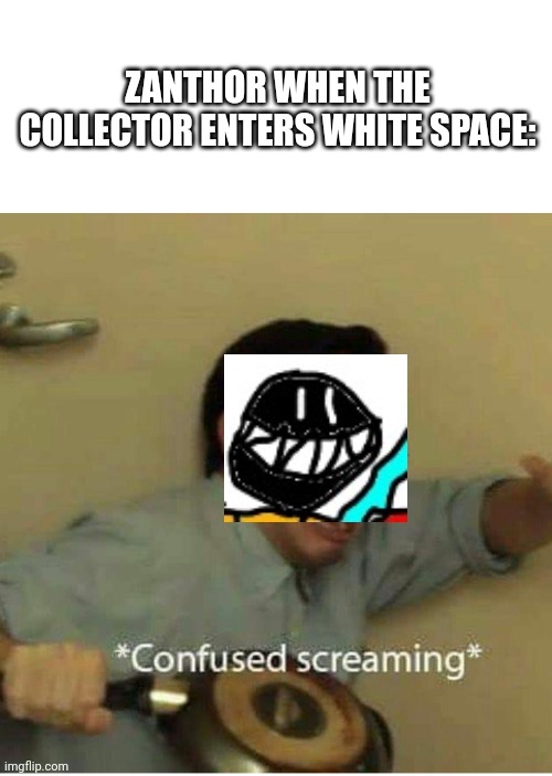 The collector can definitely kill zanthor (especially since he has beastium now) but zanthor always enters white space too fast | ZANTHOR WHEN THE COLLECTOR ENTERS WHITE SPACE: | image tagged in confused screaming | made w/ Imgflip meme maker