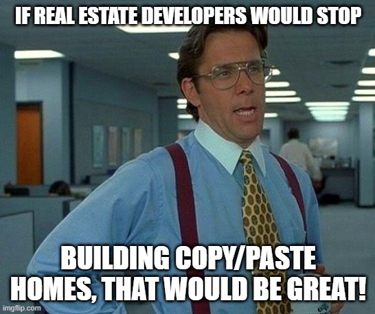 That Would Be Great |  IF REAL ESTATE DEVELOPERS WOULD STOP; BUILDING COPY/PASTE HOMES, THAT WOULD BE GREAT! | image tagged in memes,that would be great | made w/ Imgflip meme maker