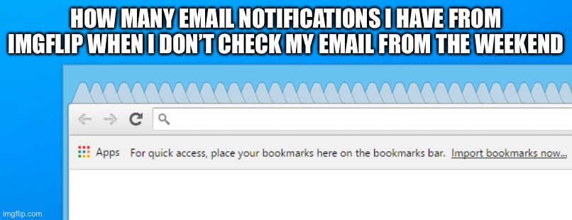 Way to many | HOW MANY EMAIL NOTIFICATIONS I HAVE FROM IMGFLIP WHEN I DON’T CHECK MY EMAIL FROM THE WEEKEND | image tagged in to many browser tabs open | made w/ Imgflip meme maker