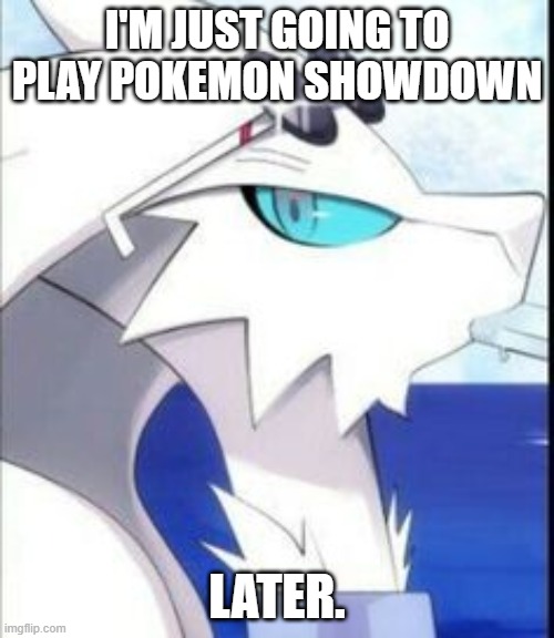 Reshiram with sunglasses | I'M JUST GOING TO PLAY POKEMON SHOWDOWN; LATER. | image tagged in reshiram with sunglasses | made w/ Imgflip meme maker