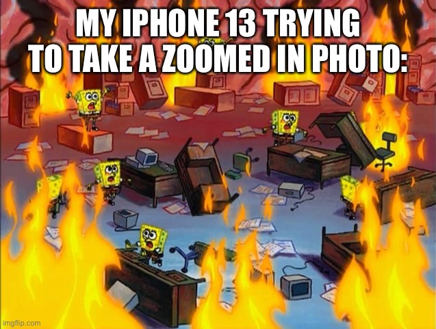 spongebob fire | MY IPHONE 13 TRYING TO TAKE A ZOOMED IN PHOTO: | image tagged in spongebob fire | made w/ Imgflip meme maker