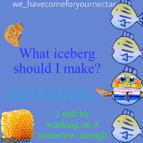 We_HaveComeForYourNectar’s template (thanks to stansmith69420) | What iceberg should I make? How about this: the most upvoted comment in 1 hour will be the iceberg; I will be working on it tomorrow, though | image tagged in we_havecomeforyournectar s template thanks to stansmith69420 | made w/ Imgflip meme maker