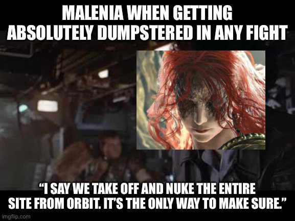 Malenia is a war criminal | MALENIA WHEN GETTING ABSOLUTELY DUMPSTERED IN ANY FIGHT; “I SAY WE TAKE OFF AND NUKE THE ENTIRE SITE FROM ORBIT. IT’S THE ONLY WAY TO MAKE SURE.” | image tagged in aliens,video games | made w/ Imgflip meme maker