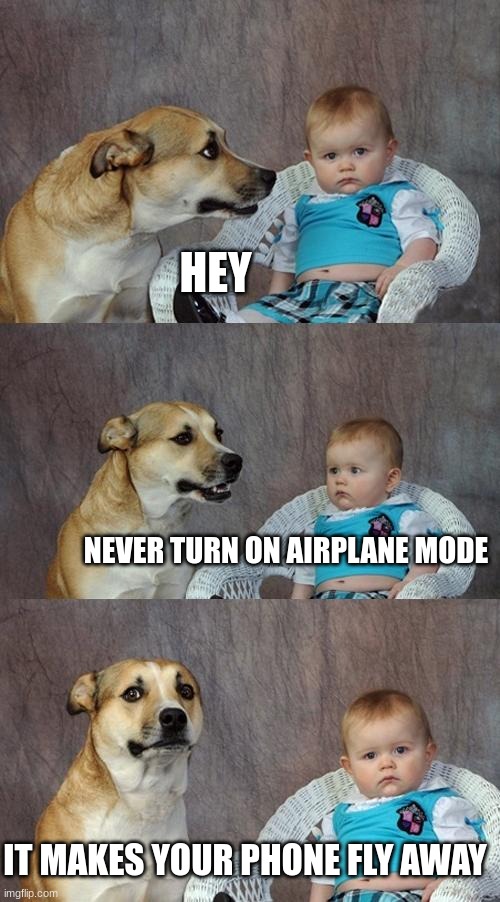so unfunny | HEY; NEVER TURN ON AIRPLANE MODE; IT MAKES YOUR PHONE FLY AWAY | image tagged in memes,dad joke dog,unfunny,not funny,who asked for this joke | made w/ Imgflip meme maker