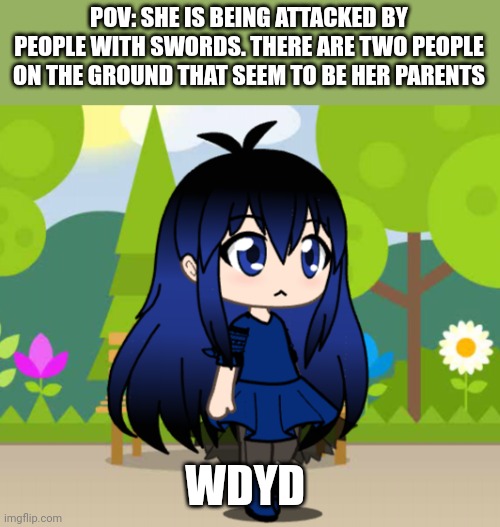 POV: SHE IS BEING ATTACKED BY PEOPLE WITH SWORDS. THERE ARE TWO PEOPLE ON THE GROUND THAT SEEM TO BE HER PARENTS; WDYD | made w/ Imgflip meme maker