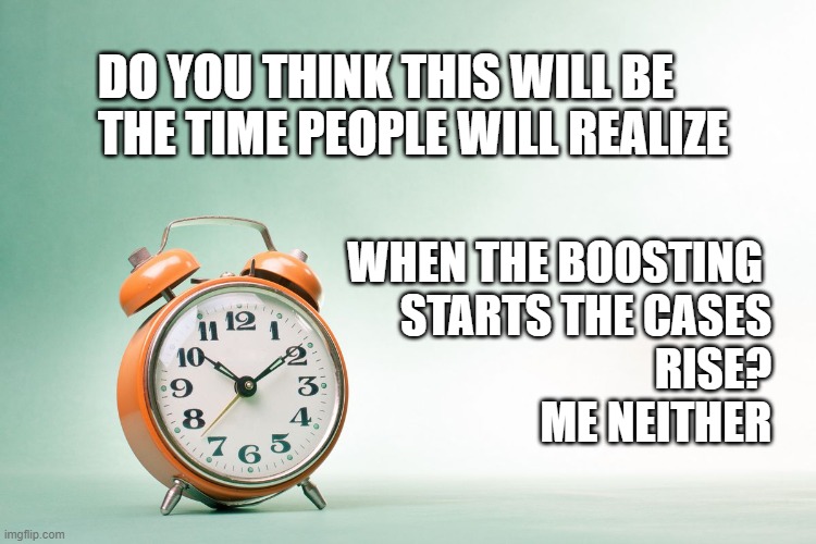 Time | DO YOU THINK THIS WILL BE THE TIME PEOPLE WILL REALIZE; WHEN THE BOOSTING 
STARTS THE CASES
 RISE?


ME NEITHER | image tagged in time | made w/ Imgflip meme maker