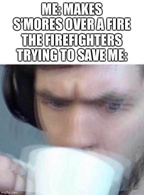 Concerned Sean Intensifies | ME: MAKES S’MORES OVER A FIRE; THE FIREFIGHTERS TRYING TO SAVE ME: | image tagged in concerned sean intensifies | made w/ Imgflip meme maker