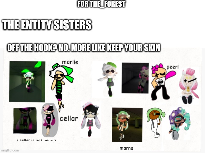 Splatrooms | FOR THE_FOREST; THE ENTITY SISTERS; OFF THE HOOK? NO. MORE LIKE KEEP YOUR SKIN | image tagged in memes,blank transparent square | made w/ Imgflip meme maker