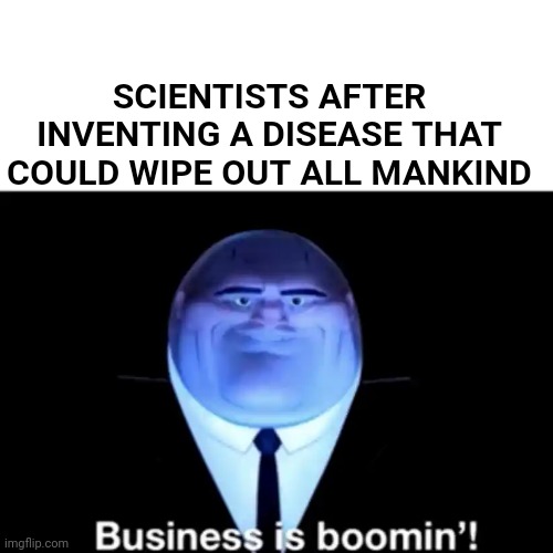 Kingpin Business is boomin' | SCIENTISTS AFTER INVENTING A DISEASE THAT COULD WIPE OUT ALL MANKIND | image tagged in kingpin business is boomin' | made w/ Imgflip meme maker