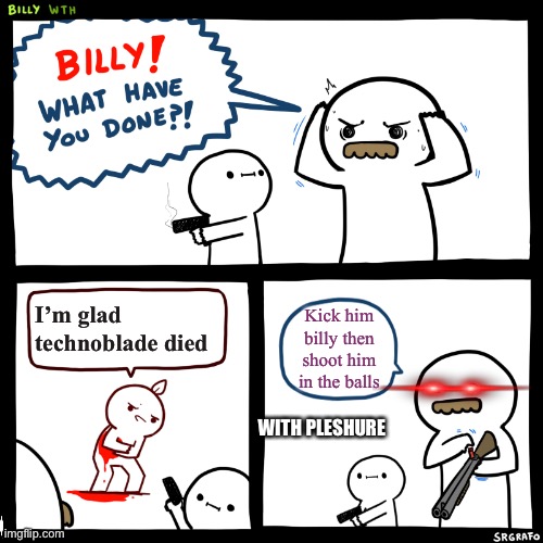 Every gamer and/techno fan |  I’m glad technoblade died; Kick him billy then shoot him in the balls; WITH PLESHURE | image tagged in billy what have you done | made w/ Imgflip meme maker
