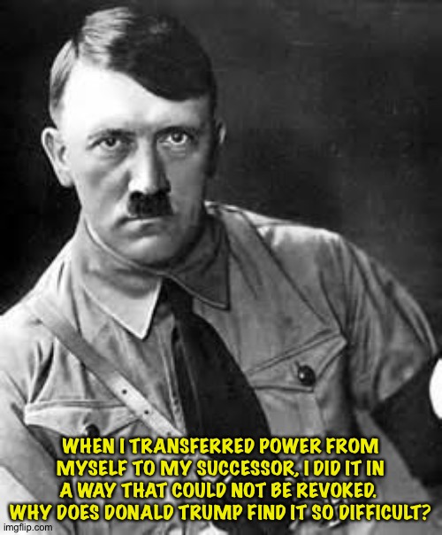 Adolf made sure no Proud Boys or Oath Keepers would intervene to put him back in power. | WHEN I TRANSFERRED POWER FROM MYSELF TO MY SUCCESSOR, I DID IT IN A WAY THAT COULD NOT BE REVOKED.  WHY DOES DONALD TRUMP FIND IT SO DIFFICULT? | image tagged in adolf hitler | made w/ Imgflip meme maker