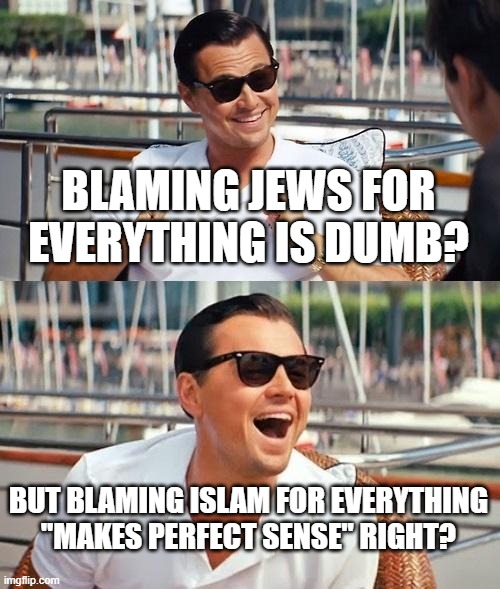 Islamophobes: Sooooooooo Dumb, Pathetic, Hypocritical, Contradictory With Double Standards | BLAMING JEWS FOR EVERYTHING IS DUMB? BUT BLAMING ISLAM FOR EVERYTHING
"MAKES PERFECT SENSE" RIGHT? | image tagged in memes,leonardo dicaprio wolf of wall street,jew,jews,double standards,hypocrisy | made w/ Imgflip meme maker