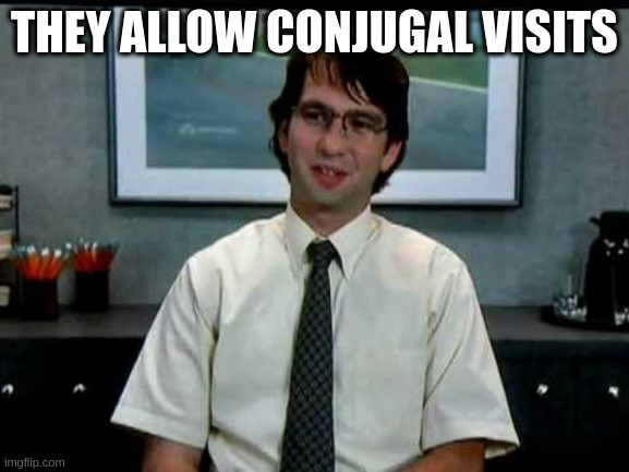 Reward for the insurrection long vacation | THEY ALLOW CONJUGAL VISITS | image tagged in office space michael bolton | made w/ Imgflip meme maker