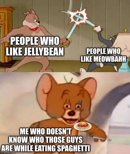 no seriously who's jellybean and who's meowbahh | PEOPLE WHO LIKE JELLYBEAN; PEOPLE WHO LIKE MEOWBAHH; ME WHO DOESN'T KNOW WHO THOSE GUYS ARE WHILE EATING SPAGHETTI | image tagged in tom and jerry swordfight,jellybean,meowbahh | made w/ Imgflip meme maker