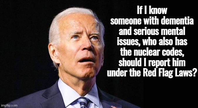 Asking for a Nation . . . |  If I know someone with dementia and serious mental issues, who also has the nuclear codes, should I report him under the Red Flag Laws? | image tagged in confused joe biden | made w/ Imgflip meme maker