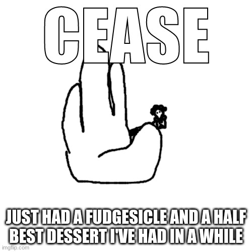 CEASE | JUST HAD A FUDGESICLE AND A HALF
BEST DESSERT I'VE HAD IN A WHILE | image tagged in cease | made w/ Imgflip meme maker