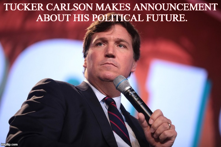 TUCKER CARLSON MAKES ANNOUNCEMENT
 ABOUT HIS POLITICAL FUTURE. | made w/ Imgflip meme maker