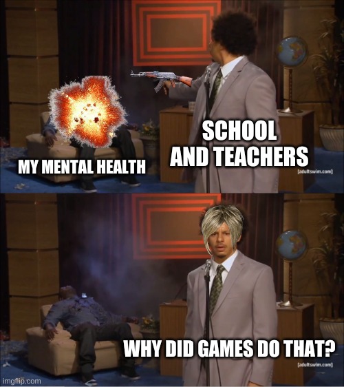 Who Killed Hannibal Meme | SCHOOL AND TEACHERS; MY MENTAL HEALTH; WHY DID GAMES DO THAT? | image tagged in memes,who killed hannibal | made w/ Imgflip meme maker