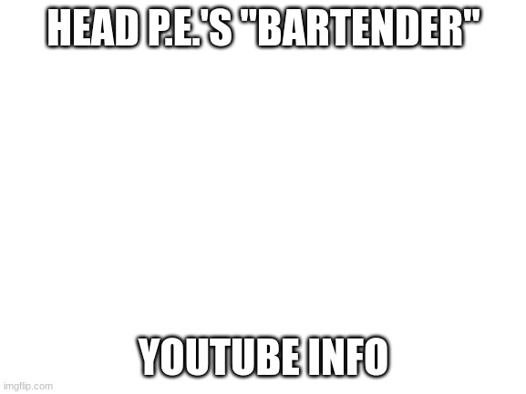 Check it out.. | HEAD P.E.'S "BARTENDER"; YOUTUBE INFO | image tagged in blank white template | made w/ Imgflip meme maker