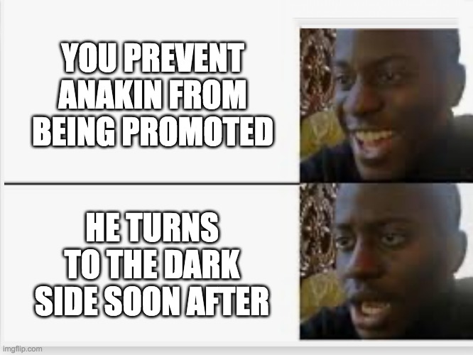 revenge of the sith | YOU PREVENT ANAKIN FROM BEING PROMOTED; HE TURNS TO THE DARK SIDE SOON AFTER | image tagged in happy then sad,star wars,revenge of the sith,anakin,anakin star wars | made w/ Imgflip meme maker