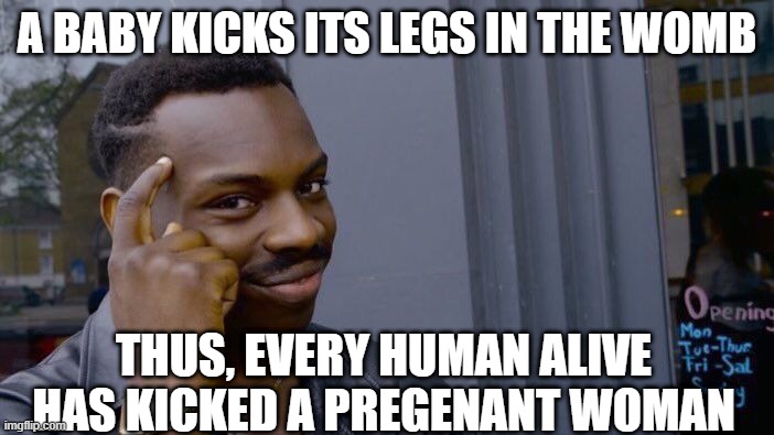 Pregananant | A BABY KICKS ITS LEGS IN THE WOMB; THUS, EVERY HUMAN ALIVE HAS KICKED A PREGENANT WOMAN | image tagged in memes,roll safe think about it,genius,hate crime | made w/ Imgflip meme maker