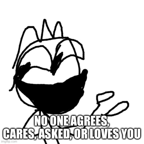 Blank Transparent Square Meme | NO ONE AGREES, CARES, ASKED, OR LOVES YOU | image tagged in memes,blank transparent square | made w/ Imgflip meme maker