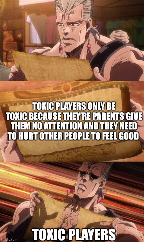 They can’t believe it | TOXIC PLAYERS ONLY BE TOXIC BECAUSE THEY’RE PARENTS GIVE THEM NO ATTENTION AND THEY NEED TO HURT OTHER PEOPLE TO FEEL GOOD; TOXIC PLAYERS | image tagged in jojo scroll of truth,toxic,player | made w/ Imgflip meme maker