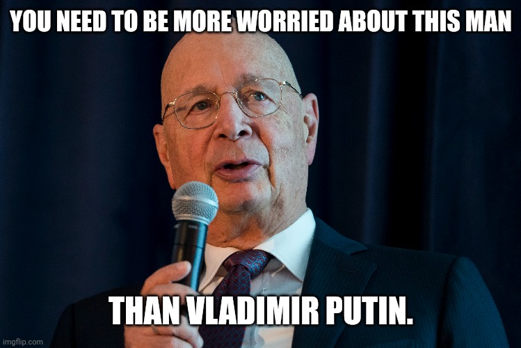 The WEF is your enemy. | YOU NEED TO BE MORE WORRIED ABOUT THIS MAN; THAN VLADIMIR PUTIN. | image tagged in memes | made w/ Imgflip meme maker