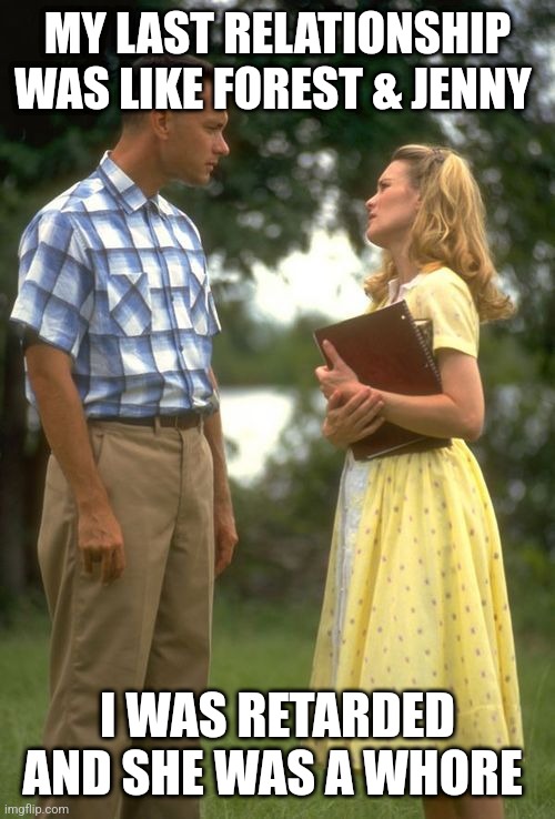 Bad Decisions | MY LAST RELATIONSHIP WAS LIKE FOREST & JENNY; I WAS RETARDED AND SHE WAS A WHORE | image tagged in relationship memes,forest gump,whore,stupid,bad joke,i will offend everyone | made w/ Imgflip meme maker