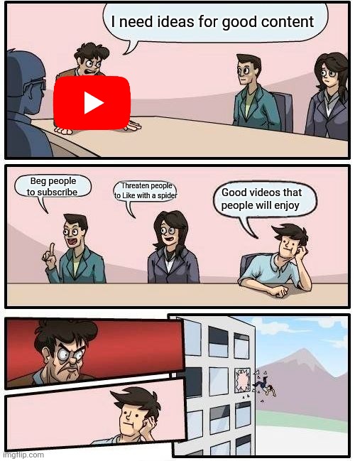 So true | I need ideas for good content; Beg people to subscribe; Threaten people to Like with a spider; Good videos that people will enjoy | image tagged in memes,boardroom meeting suggestion | made w/ Imgflip meme maker