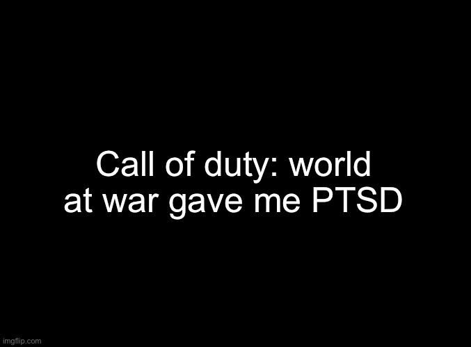 blank black | Call of duty: world
at war gave me PTSD | image tagged in blank black | made w/ Imgflip meme maker