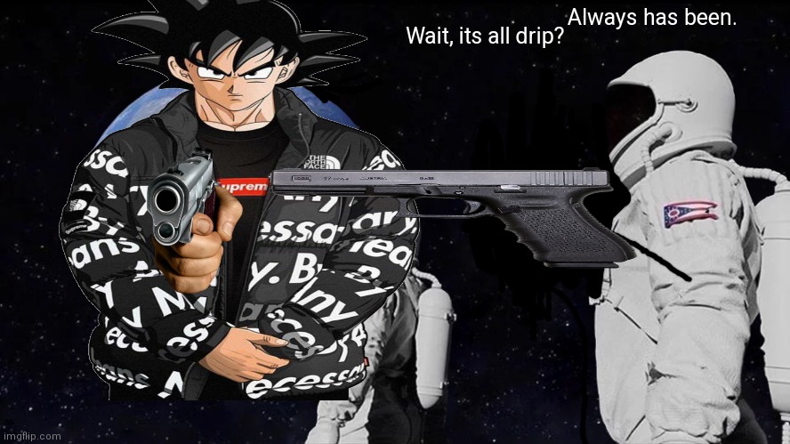 Always has been. Wait, its all drip? | made w/ Imgflip meme maker