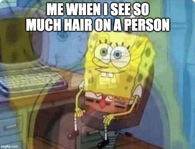 Hairy people | ME WHEN I SEE SO MUCH HAIR ON A PERSON | image tagged in spongebob screaming inside | made w/ Imgflip meme maker