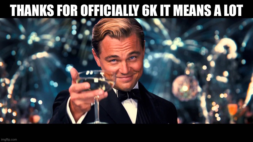 lionardo dicaprio thank you | THANKS FOR OFFICIALLY 6K IT MEANS A LOT | image tagged in lionardo dicaprio thank you | made w/ Imgflip meme maker