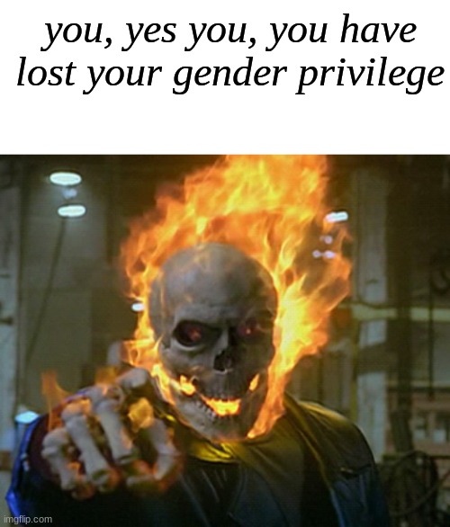 now die | you, yes you, you have lost your gender privilege | image tagged in ghost rider,memes,shitpost,oh wow are you actually reading these tags,you have been eternally cursed for reading the tags,msmg | made w/ Imgflip meme maker