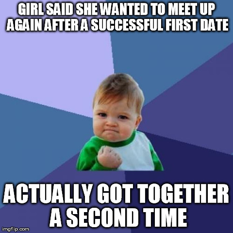 Success Kid Meme | GIRL SAID SHE WANTED TO MEET UP AGAIN AFTER A SUCCESSFUL FIRST DATE ACTUALLY GOT TOGETHER A SECOND TIME | image tagged in memes,success kid,AdviceAnimals | made w/ Imgflip meme maker