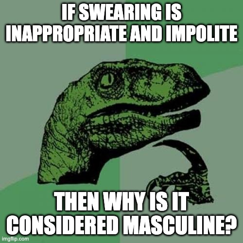 If swearing is inappropriate and impolite, then why is it considered masculine? | IF SWEARING IS INAPPROPRIATE AND IMPOLITE; THEN WHY IS IT CONSIDERED MASCULINE? | image tagged in memes,philosoraptor,swearing,toxic masculinity | made w/ Imgflip meme maker