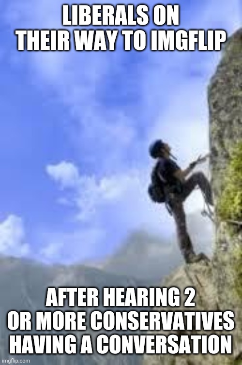 climbing mountain | LIBERALS ON THEIR WAY TO IMGFLIP AFTER HEARING 2 OR MORE CONSERVATIVES HAVING A CONVERSATION | image tagged in climbing mountain | made w/ Imgflip meme maker