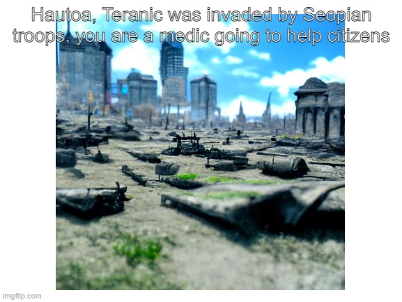 Hautoa, Teranic was invaded by Seopian troops, you are a medic going to help citizens | made w/ Imgflip meme maker