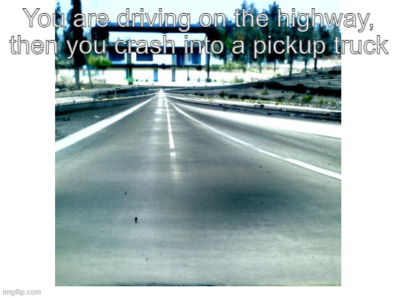 You are driving on the highway, then you crash into a pickup truck | made w/ Imgflip meme maker