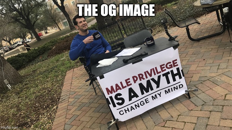 It's the original image | THE OG IMAGE | image tagged in change my mind,memes | made w/ Imgflip meme maker