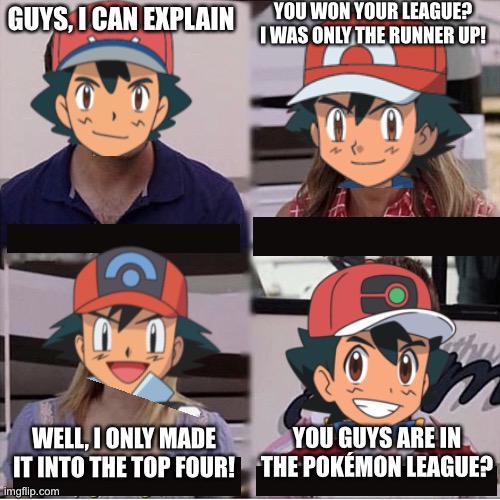 *Time-space continuum destruction intensifies* | YOU WON YOUR LEAGUE? I WAS ONLY THE RUNNER UP! GUYS, I CAN EXPLAIN; YOU GUYS ARE IN THE POKÉMON LEAGUE? WELL, I ONLY MADE IT INTO THE TOP FOUR! | image tagged in you guys are getting paid template | made w/ Imgflip meme maker