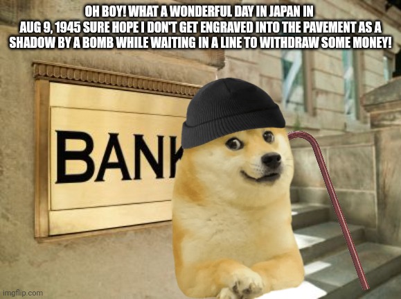 If you know you know | OH BOY! WHAT A WONDERFUL DAY IN JAPAN IN 
AUG 9, 1945 SURE HOPE I DON'T GET ENGRAVED INTO THE PAVEMENT AS A SHADOW BY A BOMB WHILE WAITING IN A LINE TO WITHDRAW SOME MONEY! | image tagged in hiroshima,japan,doge,memes,funny | made w/ Imgflip meme maker