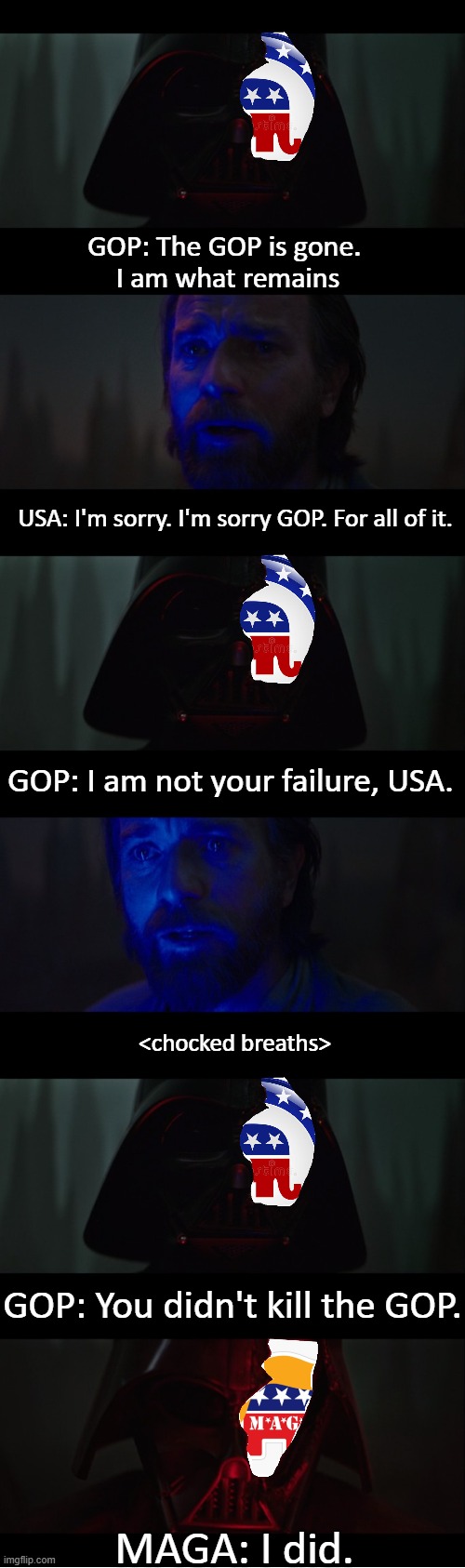 "They're more fascist now than libertarian. Twisted and evil." - Joebi Wan Kenobi | GOP: The GOP is gone. 
I am what remains; USA: I'm sorry. I'm sorry GOP. For all of it. GOP: I am not your failure, USA. <chocked breaths>; GOP: You didn't kill the GOP. MAGA: I did. | image tagged in star wars,politics,obiwan,darth vader,gop,usa | made w/ Imgflip meme maker