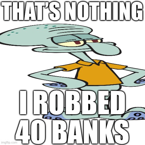THAT’S NOTHING I ROBBED 40 BANKS | made w/ Imgflip meme maker