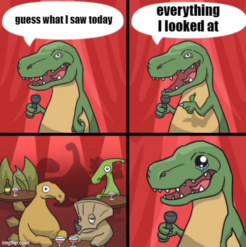 Bad dino joke fixed textboxes | everything I looked at; guess what I saw today | image tagged in bad dino joke fixed textboxes | made w/ Imgflip meme maker