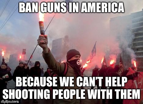 Meanwhile in Liberal Cities… |  BAN GUNS IN AMERICA; BECAUSE WE CAN’T HELP SHOOTING PEOPLE WITH THEM | image tagged in protest,libtards,second amendment,stupid liberals,school shooting | made w/ Imgflip meme maker